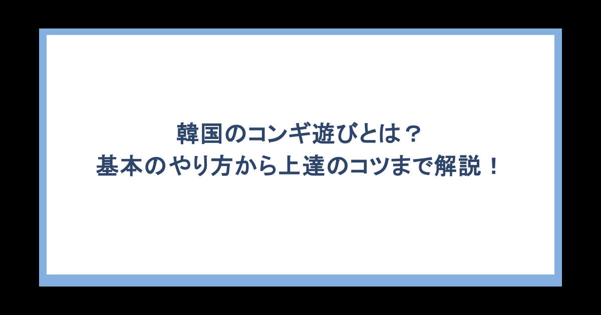 韓国のコンギ遊びとは？基本のやり方から上達のコツまで解説！