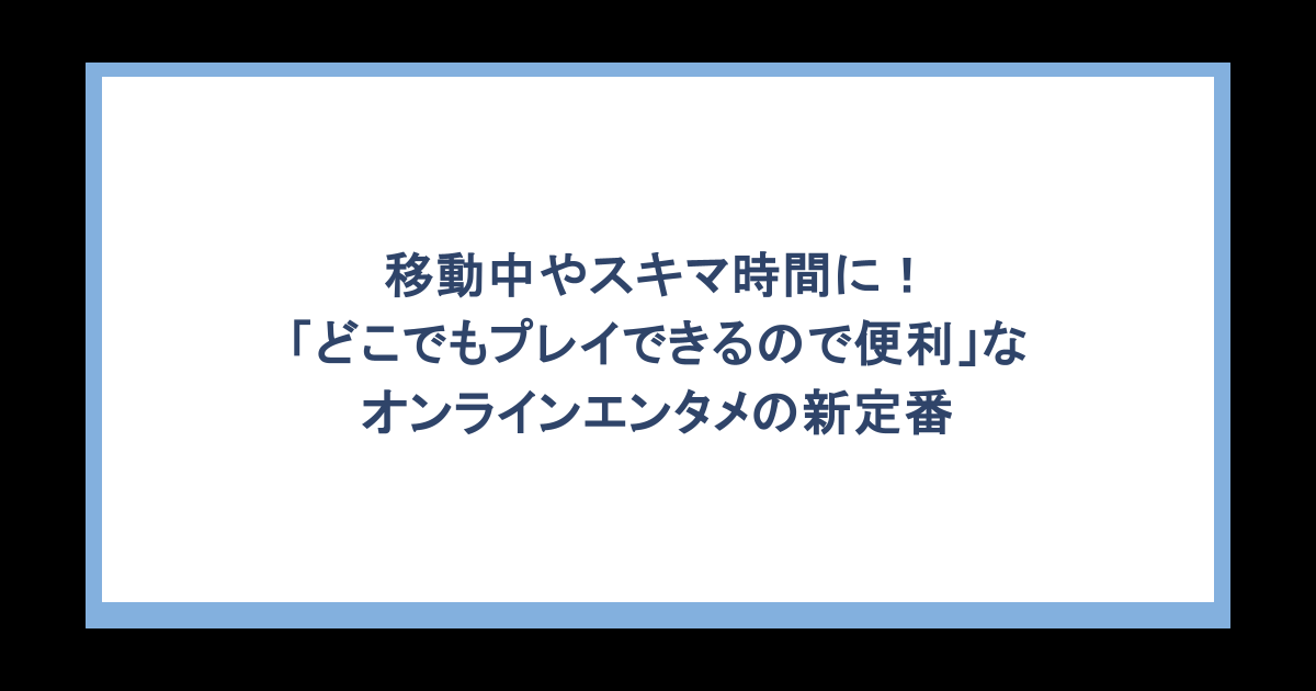 移動中やスキマ時間に！「どこでもプレイできるので便利」なオンラインエンタメの新定番