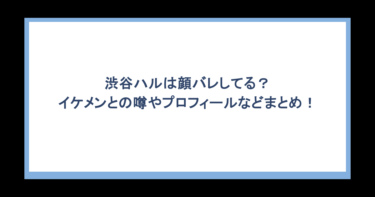 渋谷ハルは顔バレしてる？イケメンとの噂やプロフィールなどまとめ！
