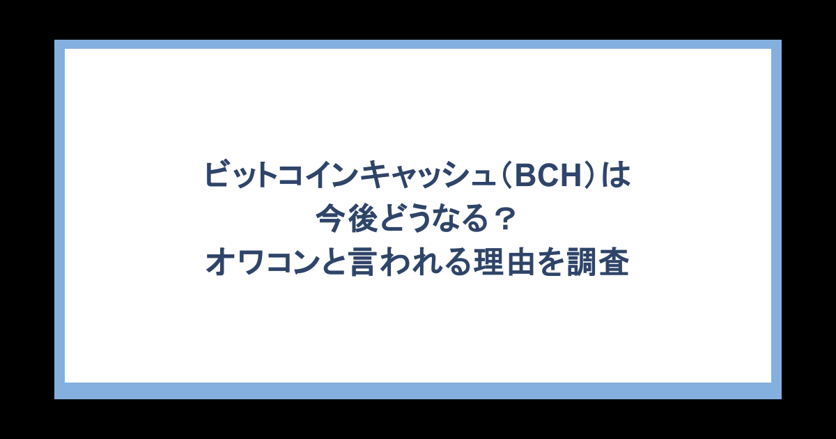 ビットコインキャッシュ（BCH）は今後どうなる？オワコンと言われる理由を調査