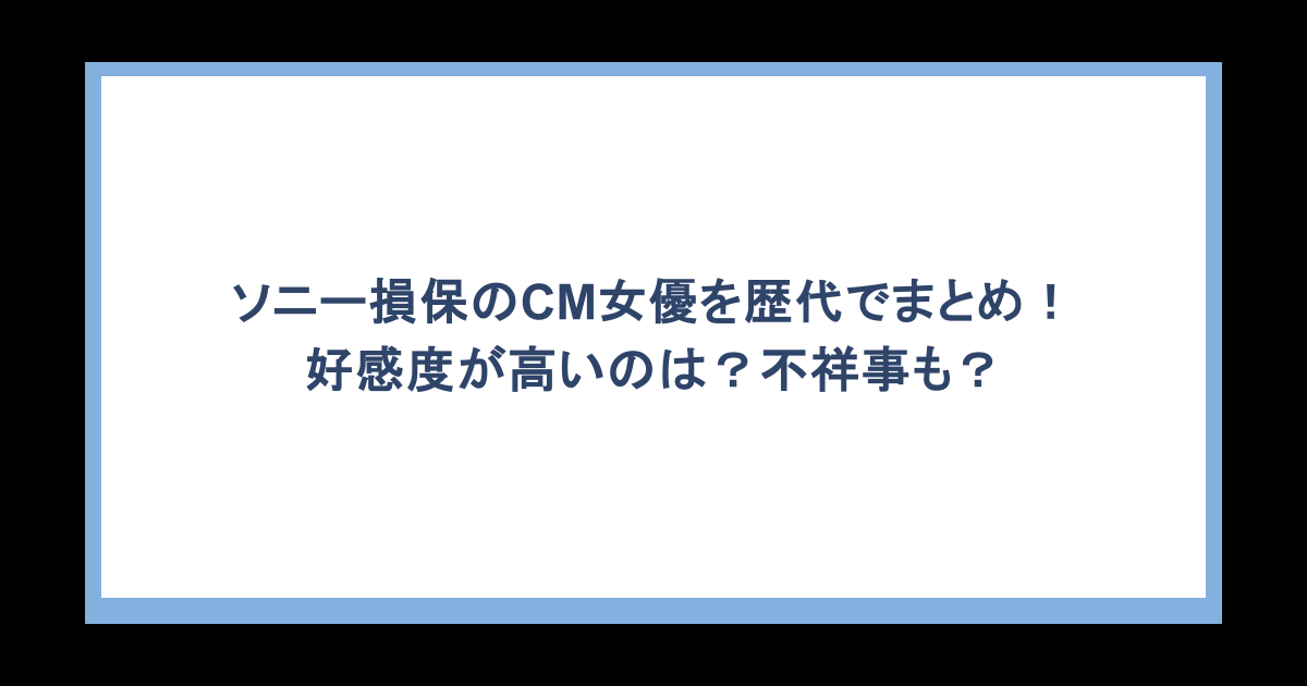 ソニー損保のCM女優を歴代でまとめ!好感度が高いのは?不祥事も?
