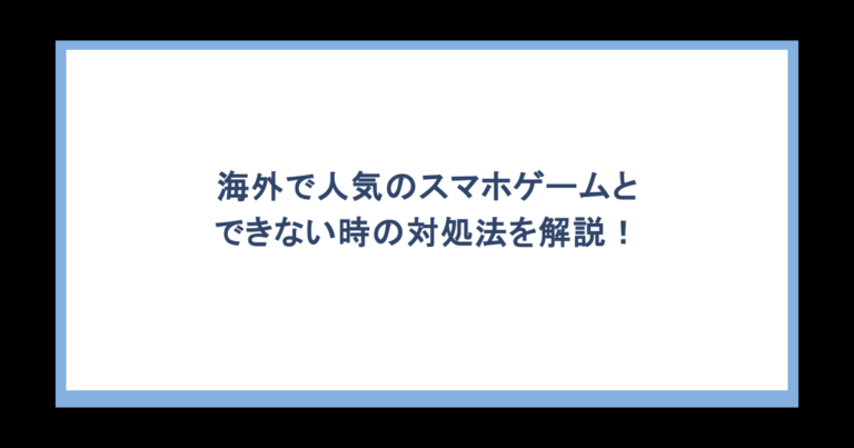 海外で人気のスマホゲームとできない時の対処法を解説！