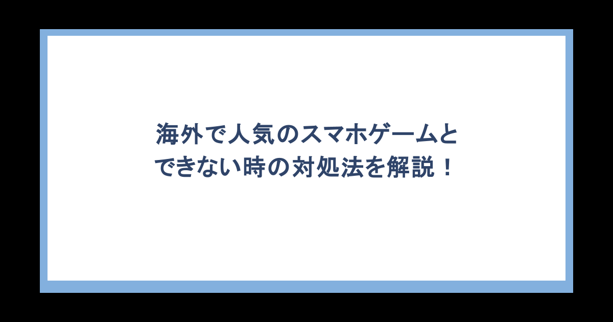 海外で人気のスマホゲームとできない時の対処法を解説!