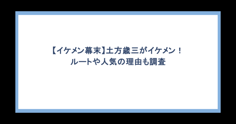 【イケメン幕末】土方歳三がイケメン！ルートや人気の理由も調査