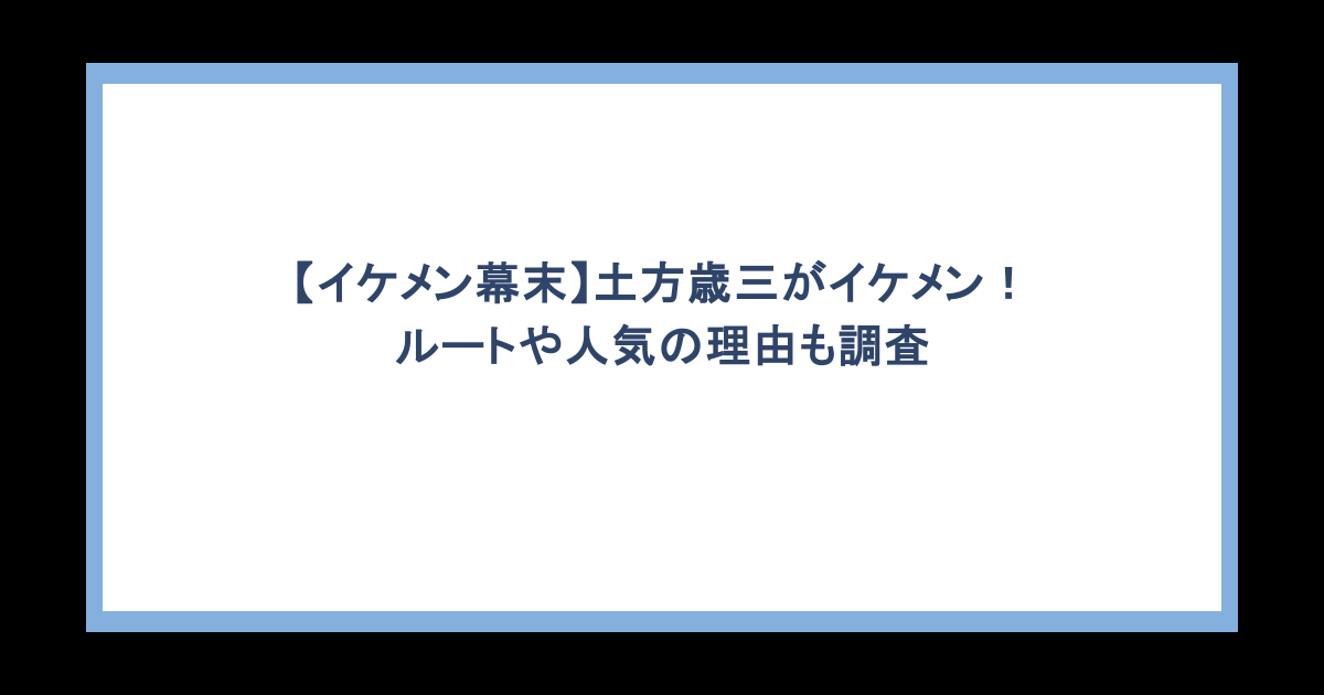 【イケメン幕末】土方歳三がイケメン！ルートや人気の理由も調査