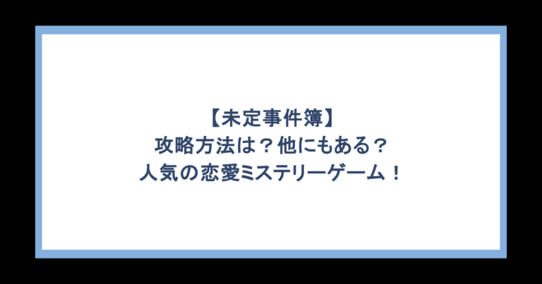 【未定事件簿】攻略方法は？他にもある？人気の恋愛ミステリーゲーム！