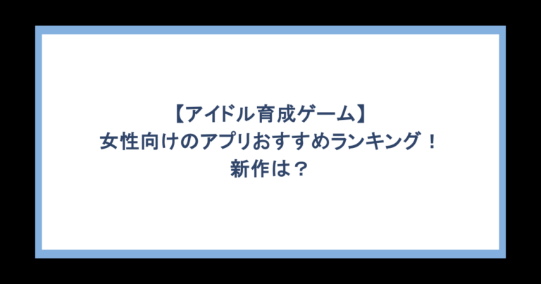 【アイドル育成ゲーム】女性向けのアプリおすすめランキング！新作は？
