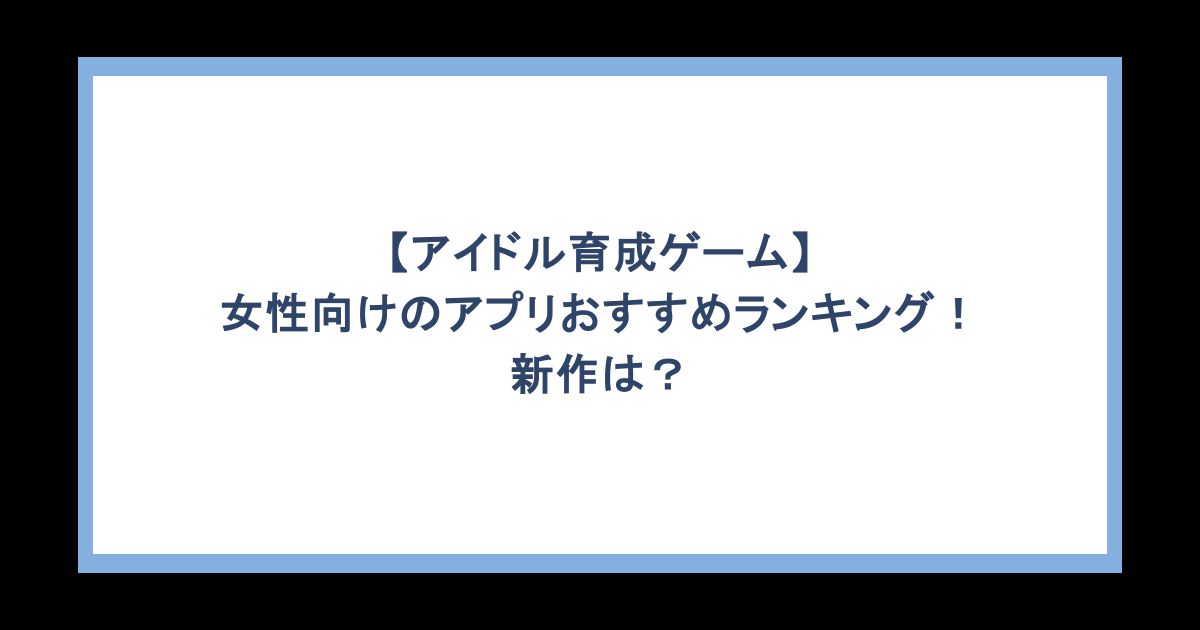 【アイドル育成ゲーム】女性向けのアプリおすすめランキング！新作は？