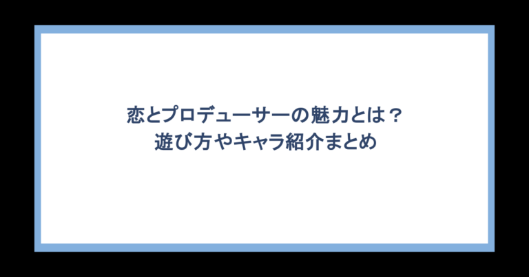 恋とプロデューサーの魅力とは？遊び方やキャラ紹介まとめ