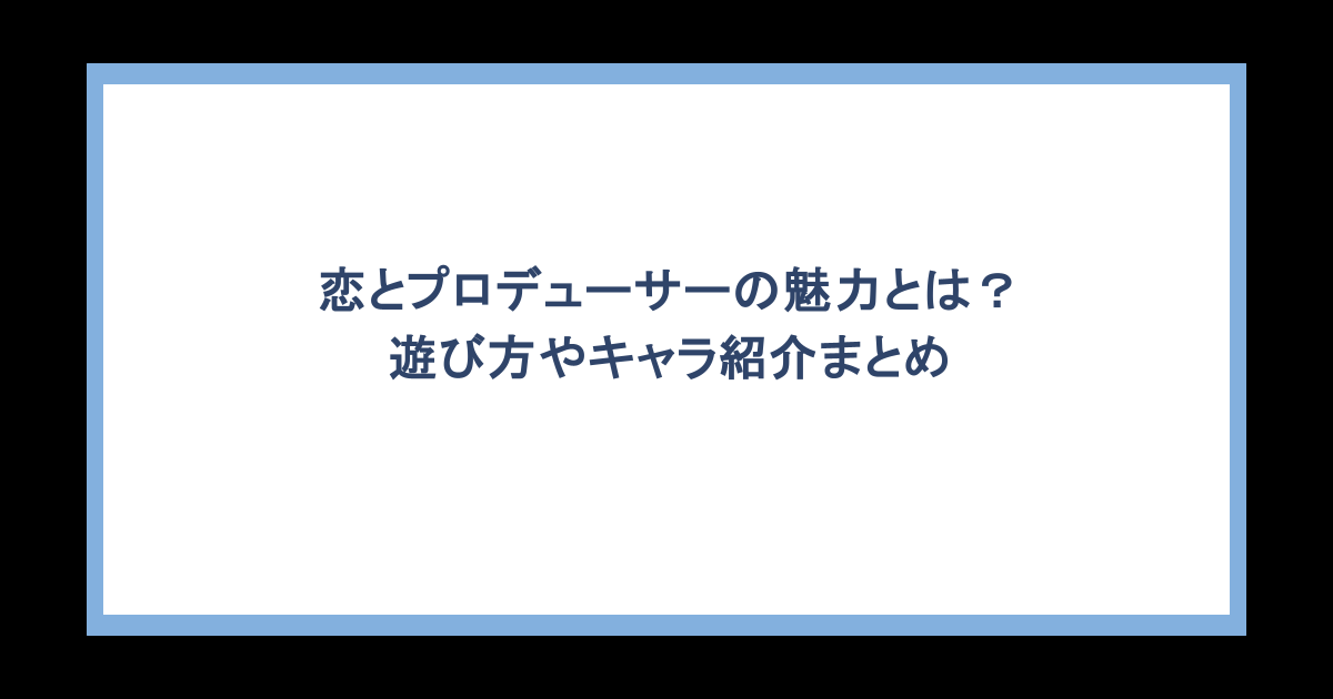 恋とプロデューサーの魅力とは?遊び方やキャラ紹介まとめ