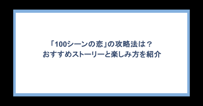 「100シーンの恋」の攻略法は？おすすめストーリーと楽しみ方を紹介