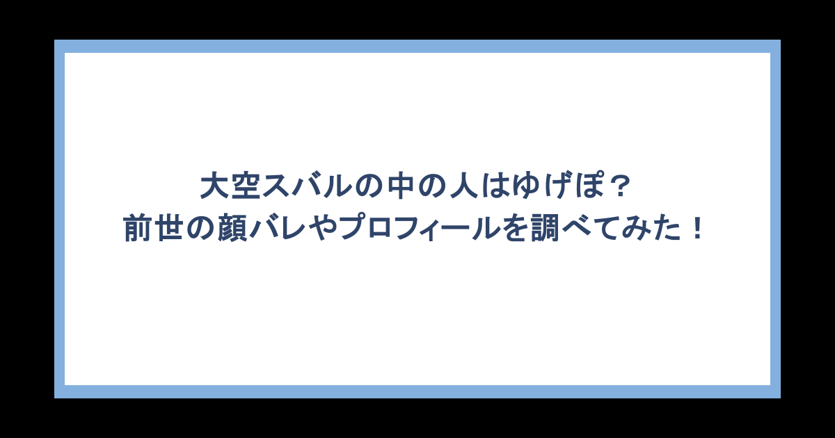 大空スバルの中の人はゆげぽ？前世の顔バレやプロフィールを調べてみた！