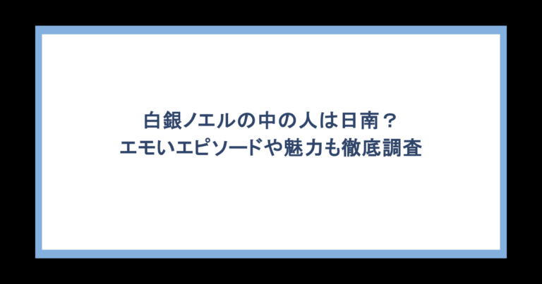 白銀ノエルの中の人は日南？エモいエピソードや魅力も徹底調査