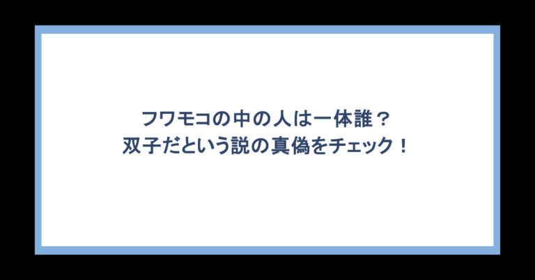 フワモコの中の人は一体誰？双子だという説の真偽をチェック！