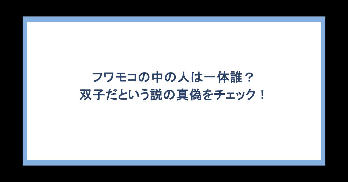 フワモコの中の人は一体誰?双子だという説の真偽をチェック!