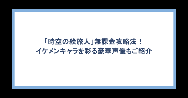 「時空の絵旅人」無課金攻略法！イケメンキャラを彩る豪華声優もご紹介