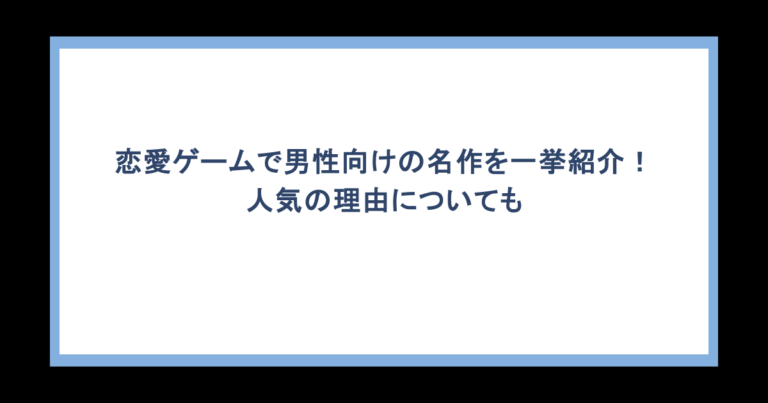 恋愛ゲームで男性向けの名作を一挙紹介！人気の理由についても
